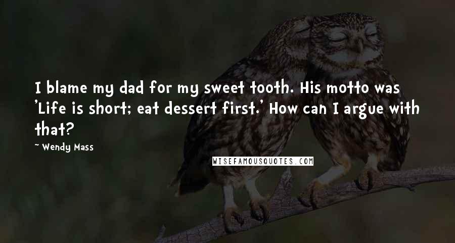 Wendy Mass Quotes: I blame my dad for my sweet tooth. His motto was 'Life is short; eat dessert first.' How can I argue with that?