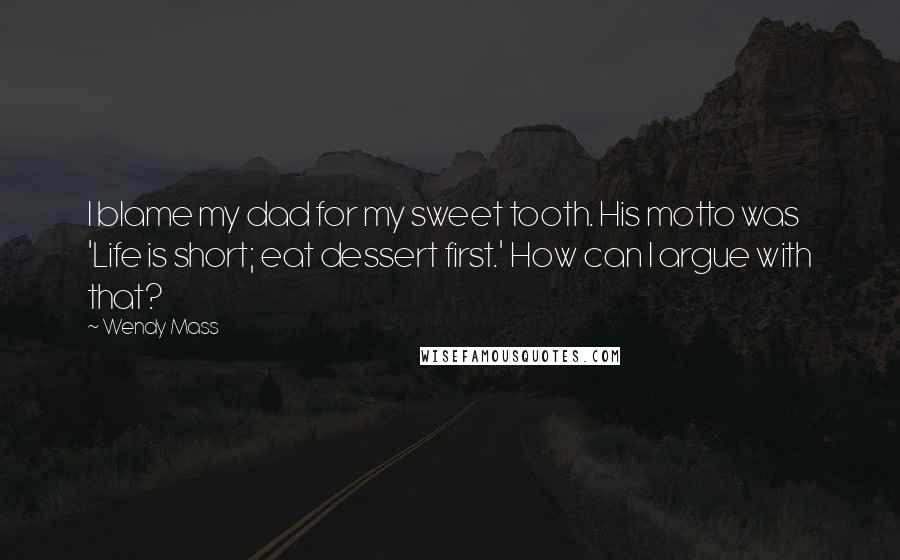 Wendy Mass Quotes: I blame my dad for my sweet tooth. His motto was 'Life is short; eat dessert first.' How can I argue with that?