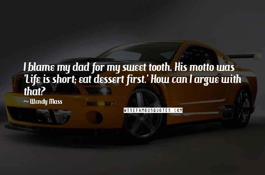 Wendy Mass Quotes: I blame my dad for my sweet tooth. His motto was 'Life is short; eat dessert first.' How can I argue with that?