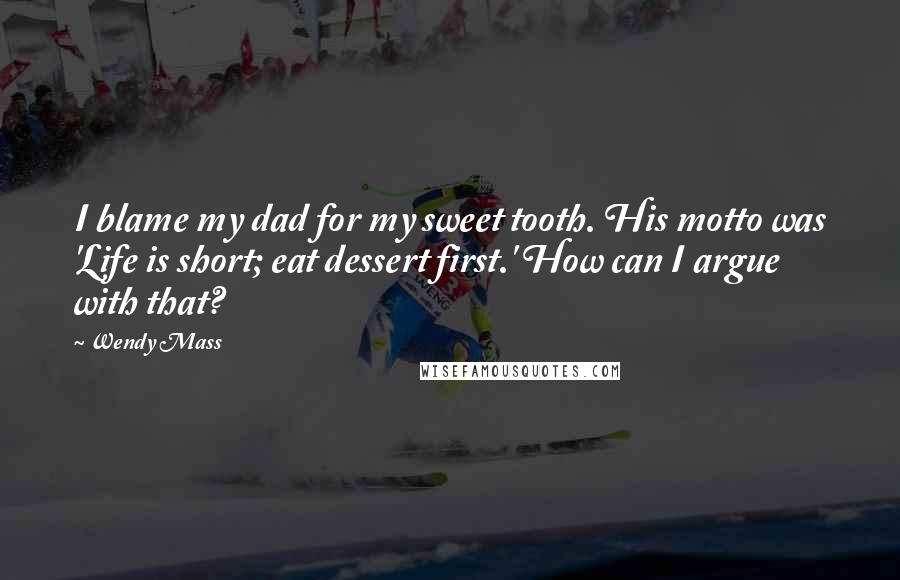 Wendy Mass Quotes: I blame my dad for my sweet tooth. His motto was 'Life is short; eat dessert first.' How can I argue with that?