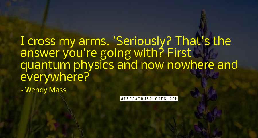 Wendy Mass Quotes: I cross my arms. 'Seriously? That's the answer you're going with? First quantum physics and now nowhere and everywhere?