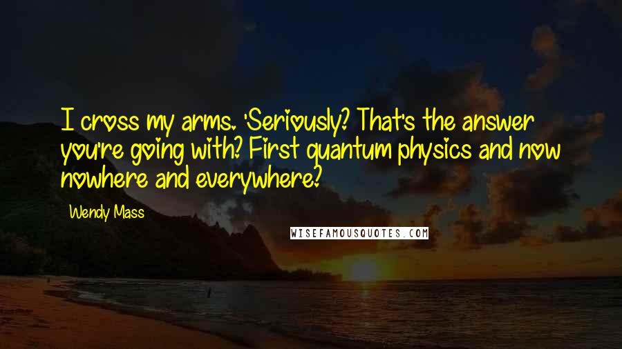 Wendy Mass Quotes: I cross my arms. 'Seriously? That's the answer you're going with? First quantum physics and now nowhere and everywhere?