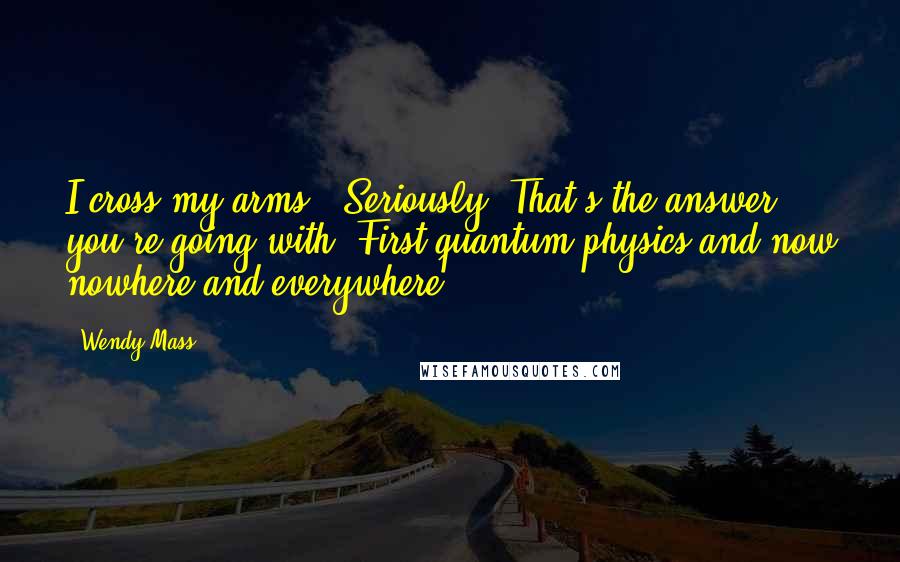 Wendy Mass Quotes: I cross my arms. 'Seriously? That's the answer you're going with? First quantum physics and now nowhere and everywhere?