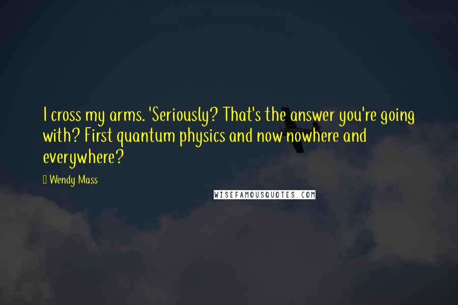 Wendy Mass Quotes: I cross my arms. 'Seriously? That's the answer you're going with? First quantum physics and now nowhere and everywhere?