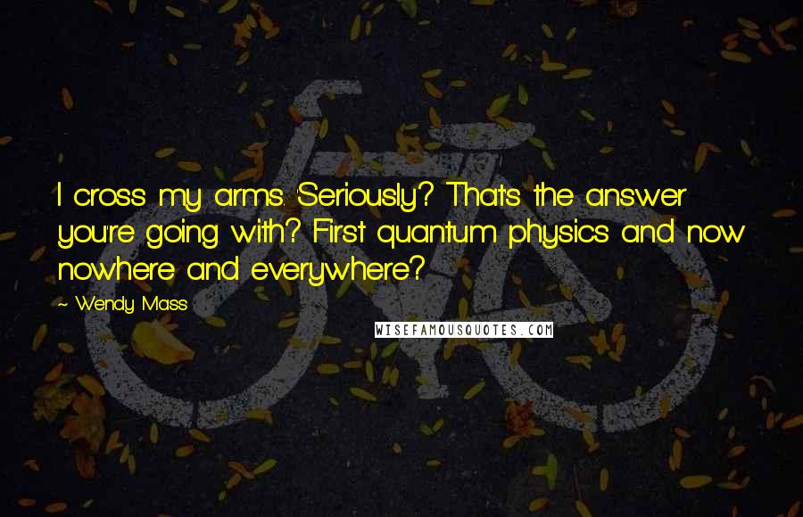 Wendy Mass Quotes: I cross my arms. 'Seriously? That's the answer you're going with? First quantum physics and now nowhere and everywhere?
