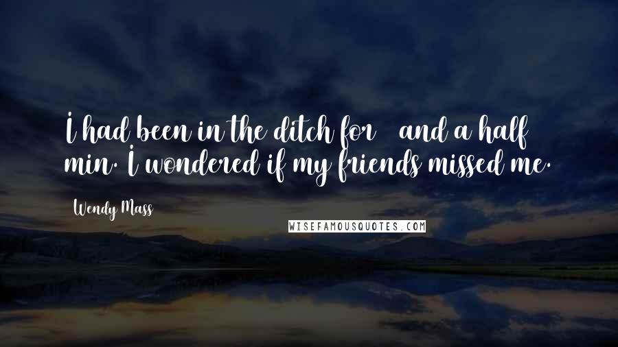Wendy Mass Quotes: I had been in the ditch for 2 and a half min. I wondered if my friends missed me.