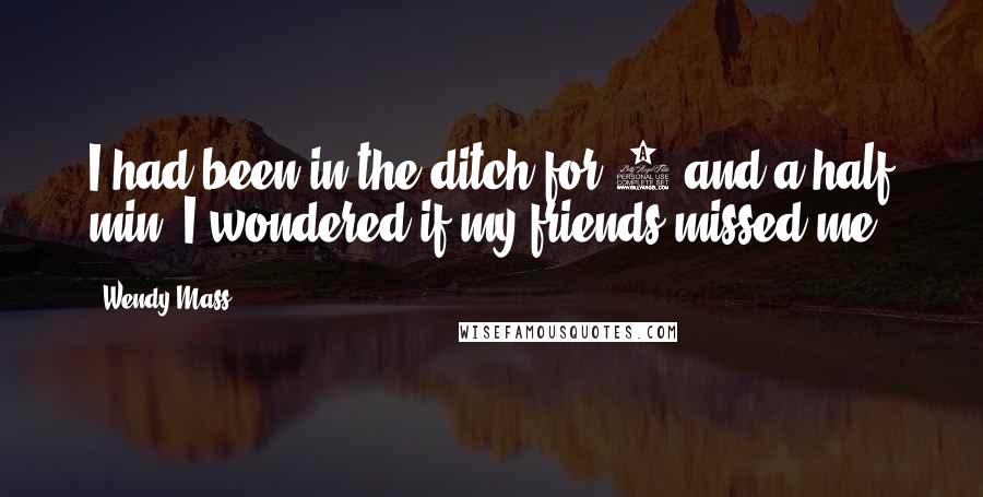 Wendy Mass Quotes: I had been in the ditch for 2 and a half min. I wondered if my friends missed me.