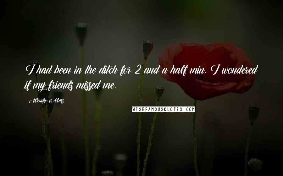 Wendy Mass Quotes: I had been in the ditch for 2 and a half min. I wondered if my friends missed me.