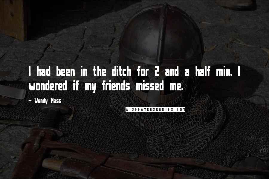 Wendy Mass Quotes: I had been in the ditch for 2 and a half min. I wondered if my friends missed me.
