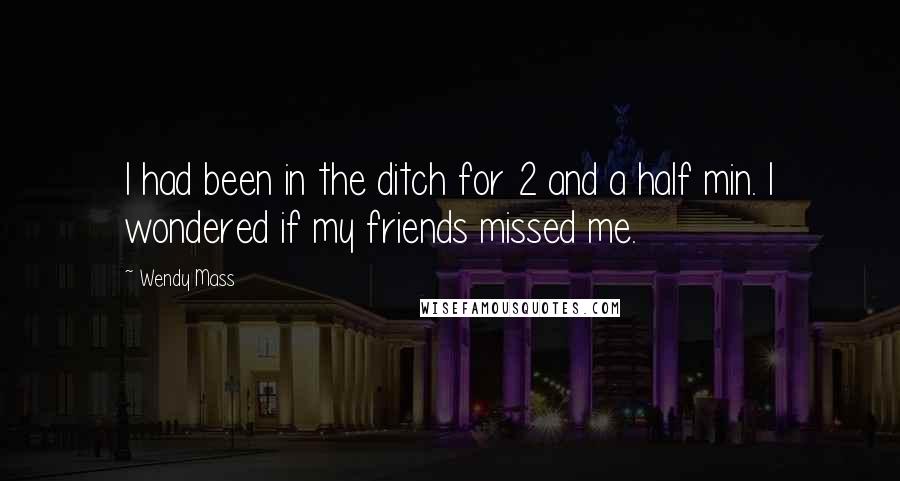 Wendy Mass Quotes: I had been in the ditch for 2 and a half min. I wondered if my friends missed me.