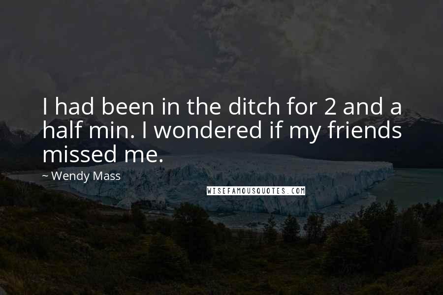 Wendy Mass Quotes: I had been in the ditch for 2 and a half min. I wondered if my friends missed me.