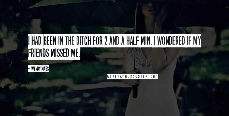 Wendy Mass Quotes: I had been in the ditch for 2 and a half min. I wondered if my friends missed me.