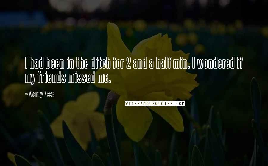 Wendy Mass Quotes: I had been in the ditch for 2 and a half min. I wondered if my friends missed me.