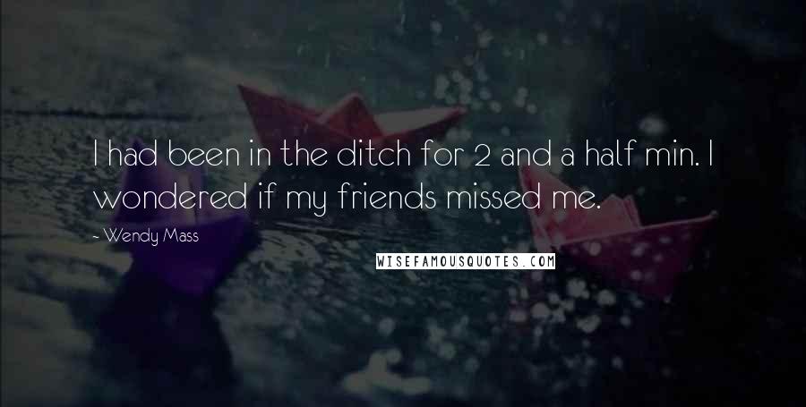 Wendy Mass Quotes: I had been in the ditch for 2 and a half min. I wondered if my friends missed me.