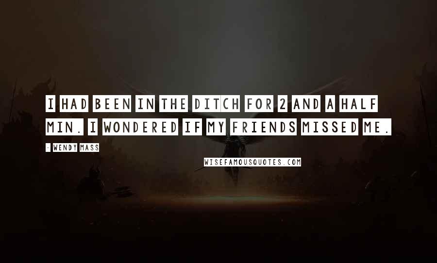 Wendy Mass Quotes: I had been in the ditch for 2 and a half min. I wondered if my friends missed me.