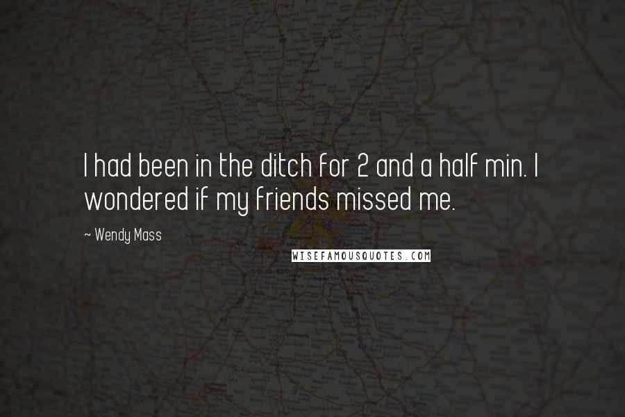 Wendy Mass Quotes: I had been in the ditch for 2 and a half min. I wondered if my friends missed me.