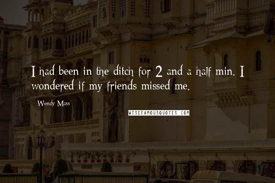 Wendy Mass Quotes: I had been in the ditch for 2 and a half min. I wondered if my friends missed me.