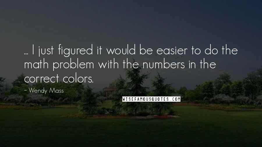 Wendy Mass Quotes: ... I just figured it would be easier to do the math problem with the numbers in the correct colors.