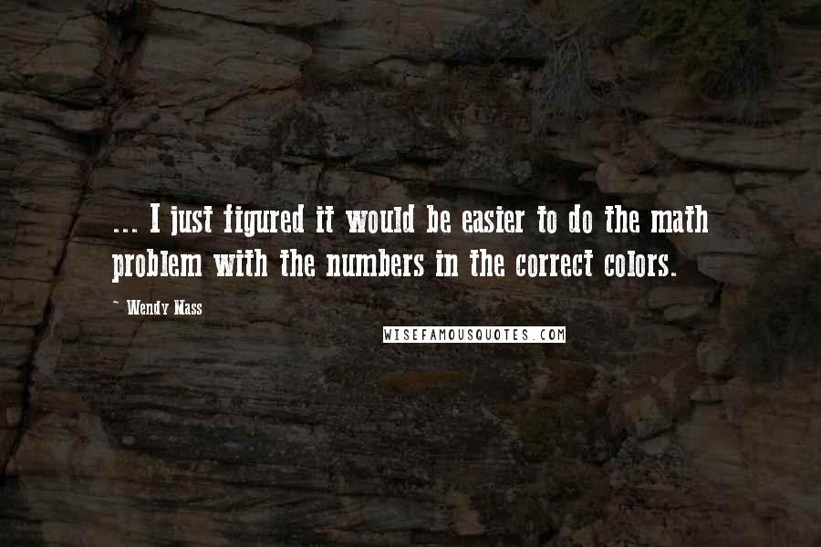 Wendy Mass Quotes: ... I just figured it would be easier to do the math problem with the numbers in the correct colors.