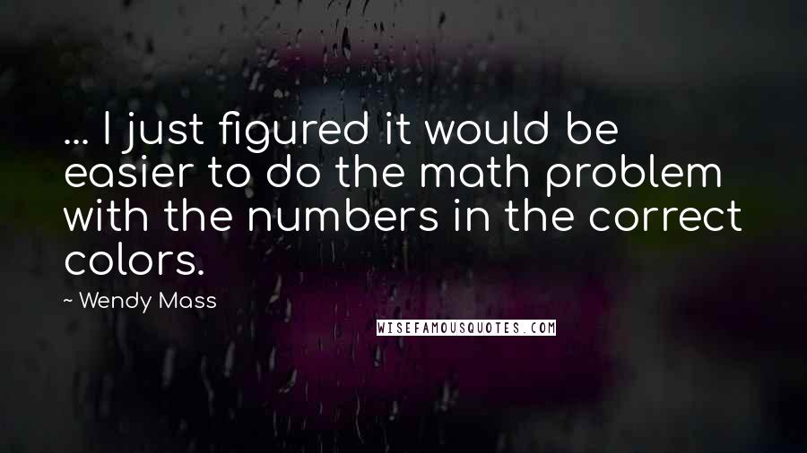 Wendy Mass Quotes: ... I just figured it would be easier to do the math problem with the numbers in the correct colors.