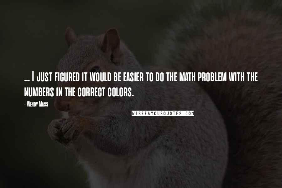 Wendy Mass Quotes: ... I just figured it would be easier to do the math problem with the numbers in the correct colors.