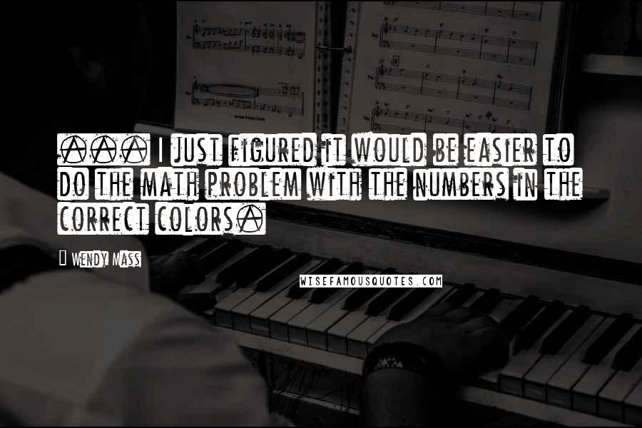 Wendy Mass Quotes: ... I just figured it would be easier to do the math problem with the numbers in the correct colors.