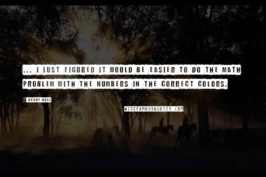 Wendy Mass Quotes: ... I just figured it would be easier to do the math problem with the numbers in the correct colors.