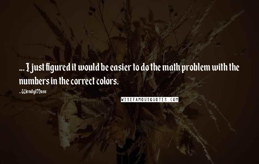 Wendy Mass Quotes: ... I just figured it would be easier to do the math problem with the numbers in the correct colors.
