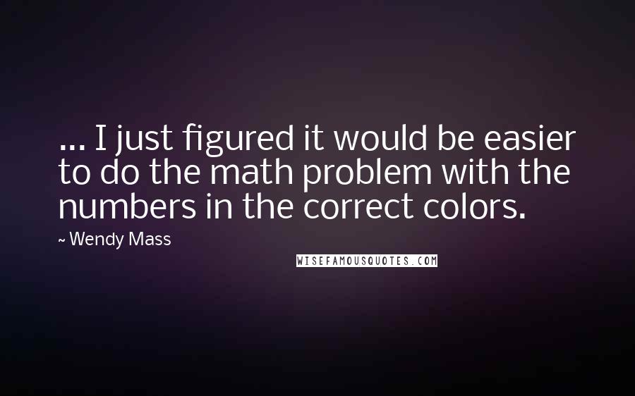 Wendy Mass Quotes: ... I just figured it would be easier to do the math problem with the numbers in the correct colors.