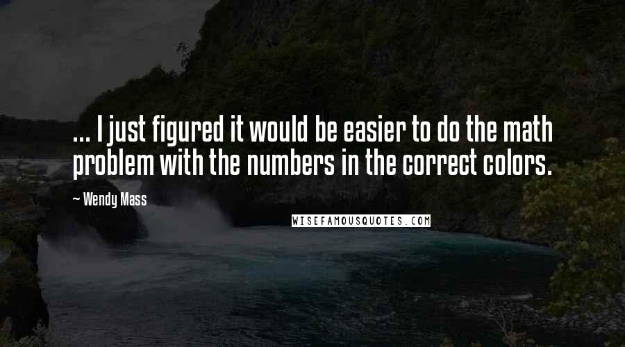 Wendy Mass Quotes: ... I just figured it would be easier to do the math problem with the numbers in the correct colors.