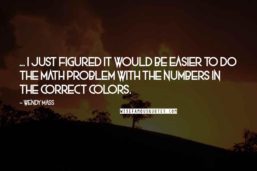 Wendy Mass Quotes: ... I just figured it would be easier to do the math problem with the numbers in the correct colors.