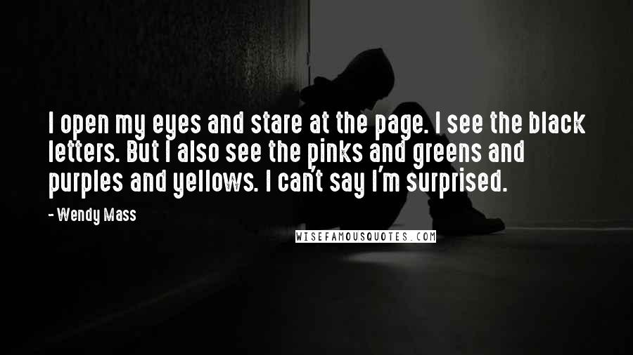 Wendy Mass Quotes: I open my eyes and stare at the page. I see the black letters. But I also see the pinks and greens and purples and yellows. I can't say I'm surprised.