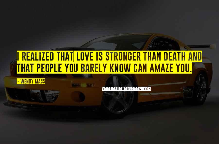 Wendy Mass Quotes: I realized that love is stronger than death and that people you barely know can amaze you.