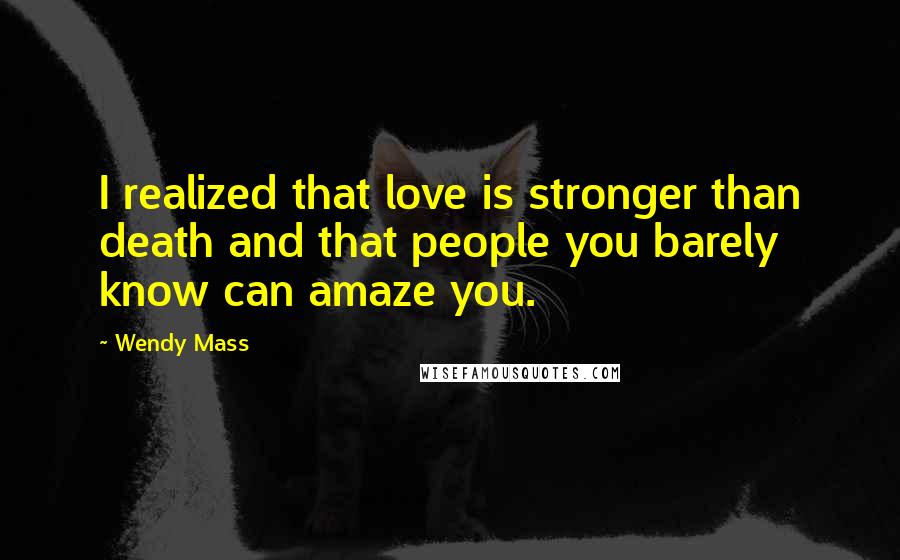 Wendy Mass Quotes: I realized that love is stronger than death and that people you barely know can amaze you.