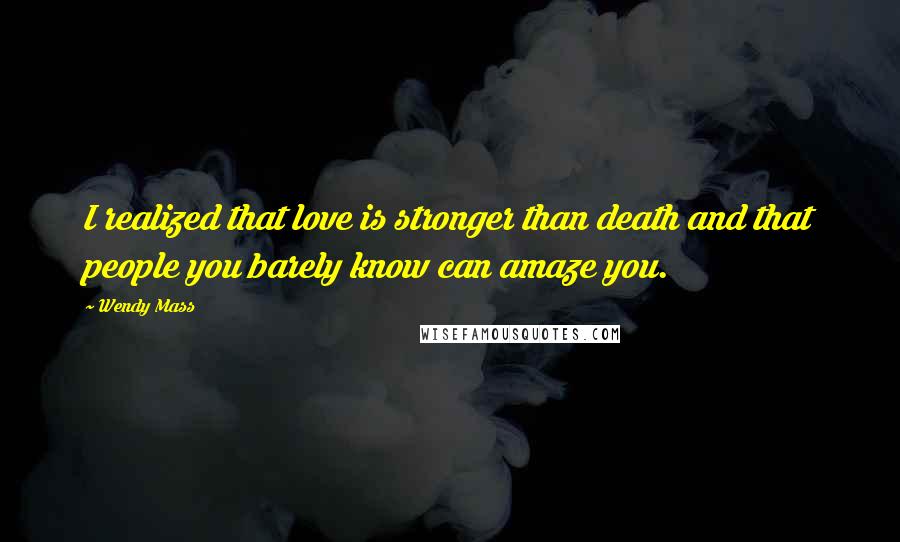 Wendy Mass Quotes: I realized that love is stronger than death and that people you barely know can amaze you.