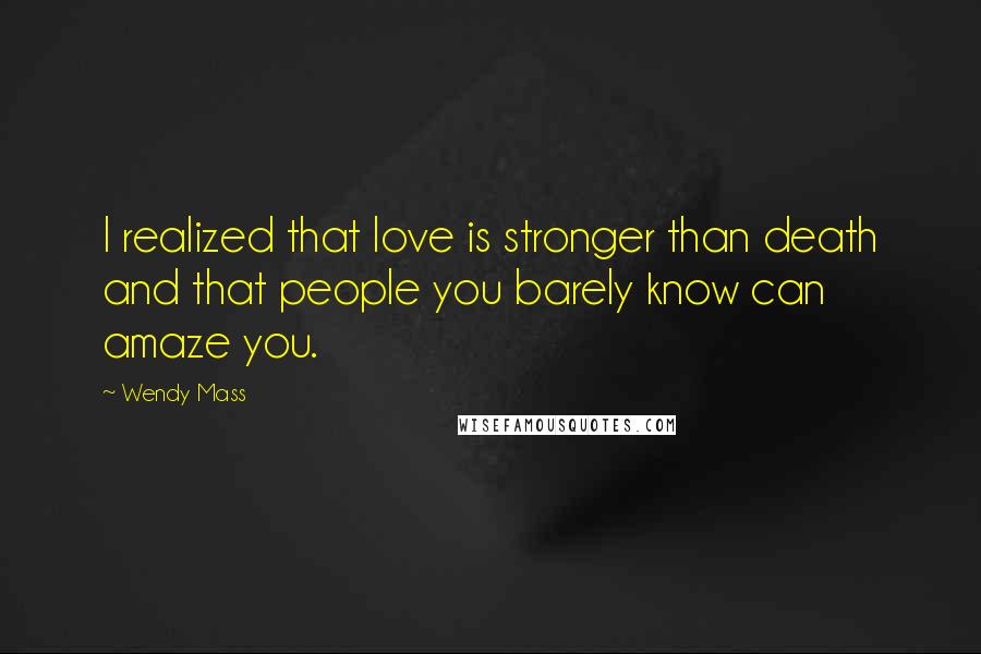Wendy Mass Quotes: I realized that love is stronger than death and that people you barely know can amaze you.