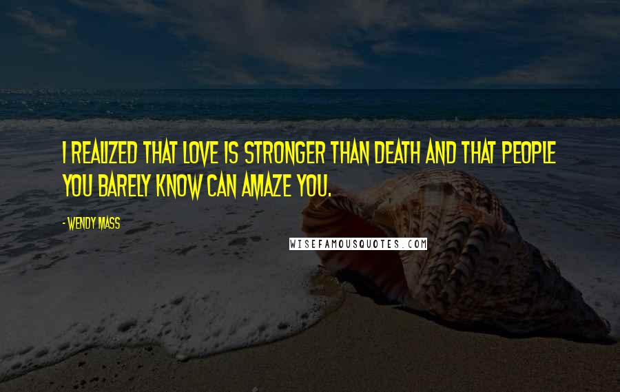 Wendy Mass Quotes: I realized that love is stronger than death and that people you barely know can amaze you.