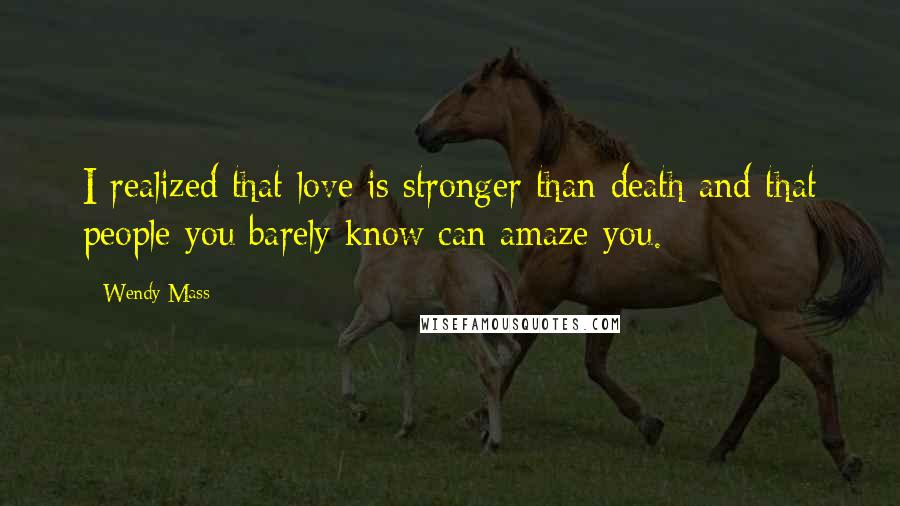 Wendy Mass Quotes: I realized that love is stronger than death and that people you barely know can amaze you.