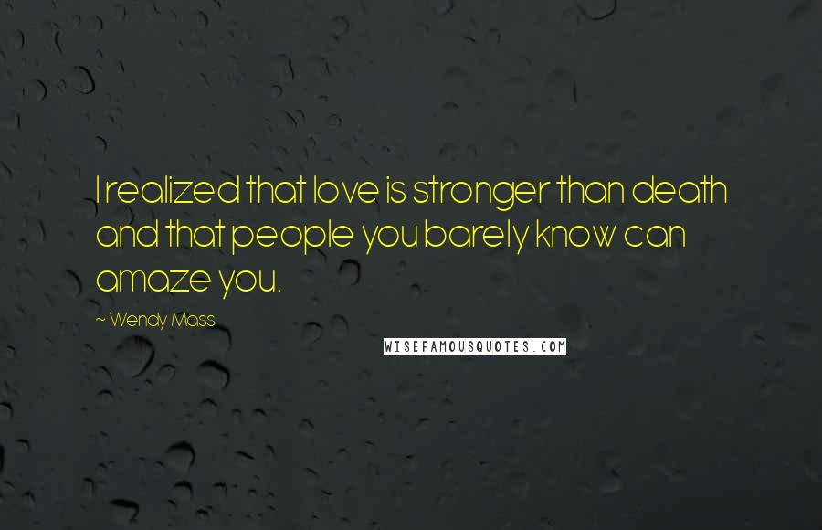 Wendy Mass Quotes: I realized that love is stronger than death and that people you barely know can amaze you.