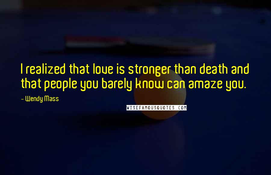 Wendy Mass Quotes: I realized that love is stronger than death and that people you barely know can amaze you.