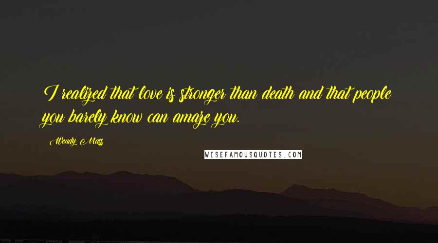 Wendy Mass Quotes: I realized that love is stronger than death and that people you barely know can amaze you.