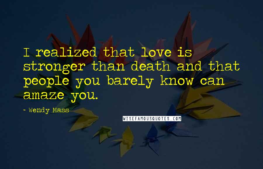 Wendy Mass Quotes: I realized that love is stronger than death and that people you barely know can amaze you.