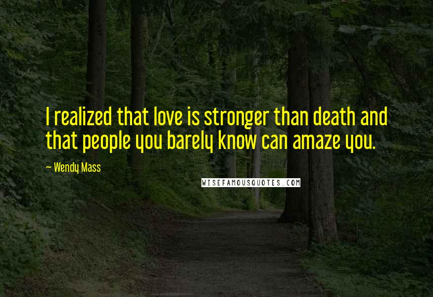 Wendy Mass Quotes: I realized that love is stronger than death and that people you barely know can amaze you.