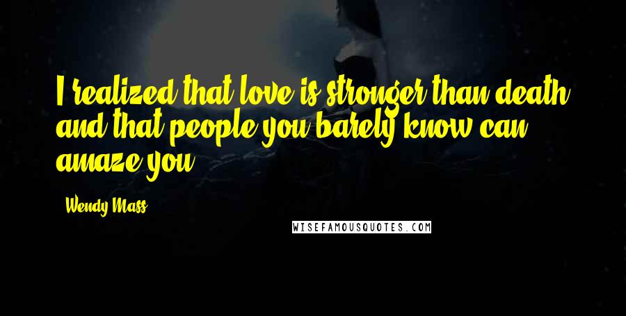 Wendy Mass Quotes: I realized that love is stronger than death and that people you barely know can amaze you.