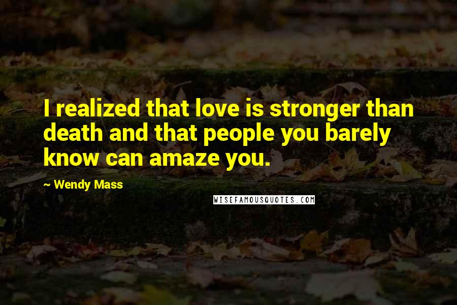 Wendy Mass Quotes: I realized that love is stronger than death and that people you barely know can amaze you.