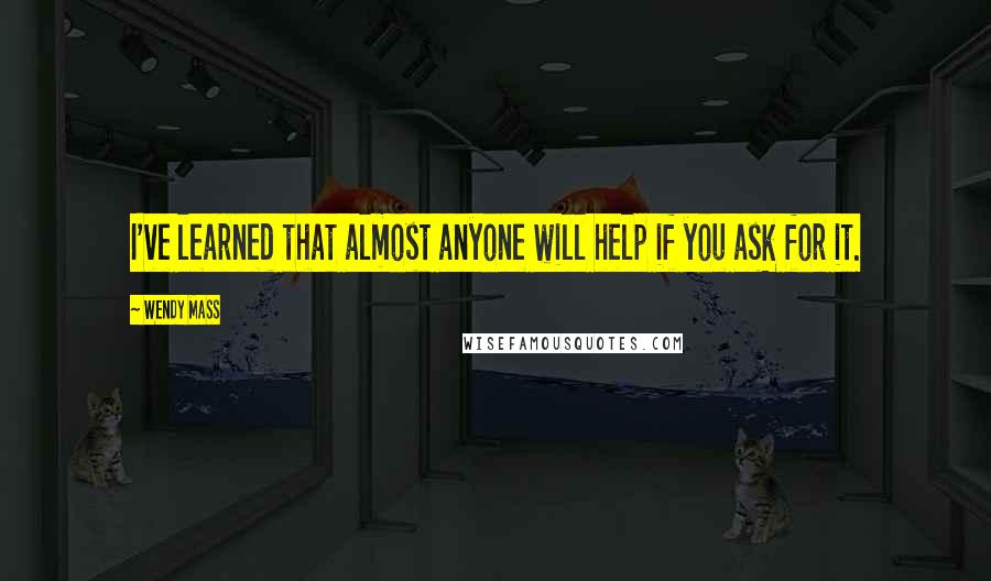 Wendy Mass Quotes: I've learned that almost anyone will help if you ask for it.
