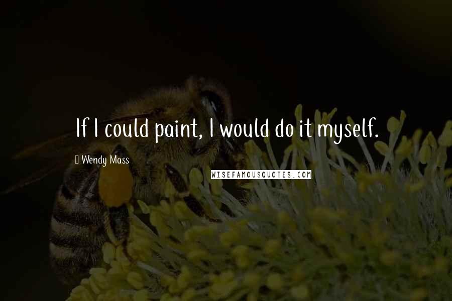 Wendy Mass Quotes: If I could paint, I would do it myself.