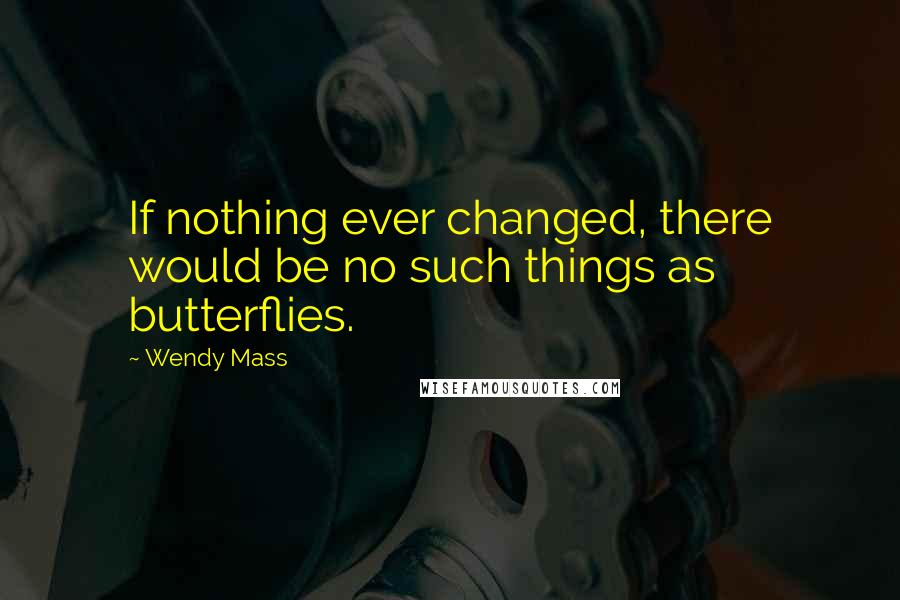 Wendy Mass Quotes: If nothing ever changed, there would be no such things as butterflies.