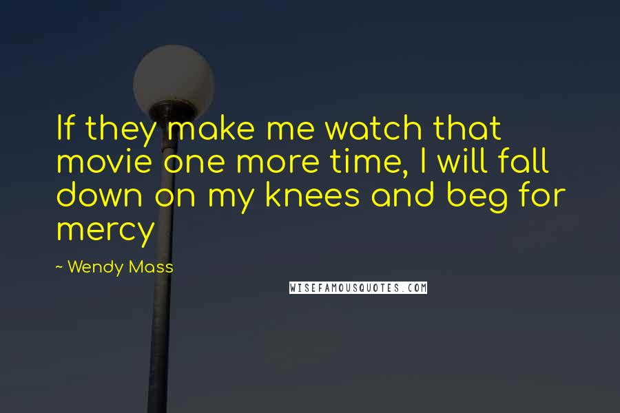 Wendy Mass Quotes: If they make me watch that movie one more time, I will fall down on my knees and beg for mercy