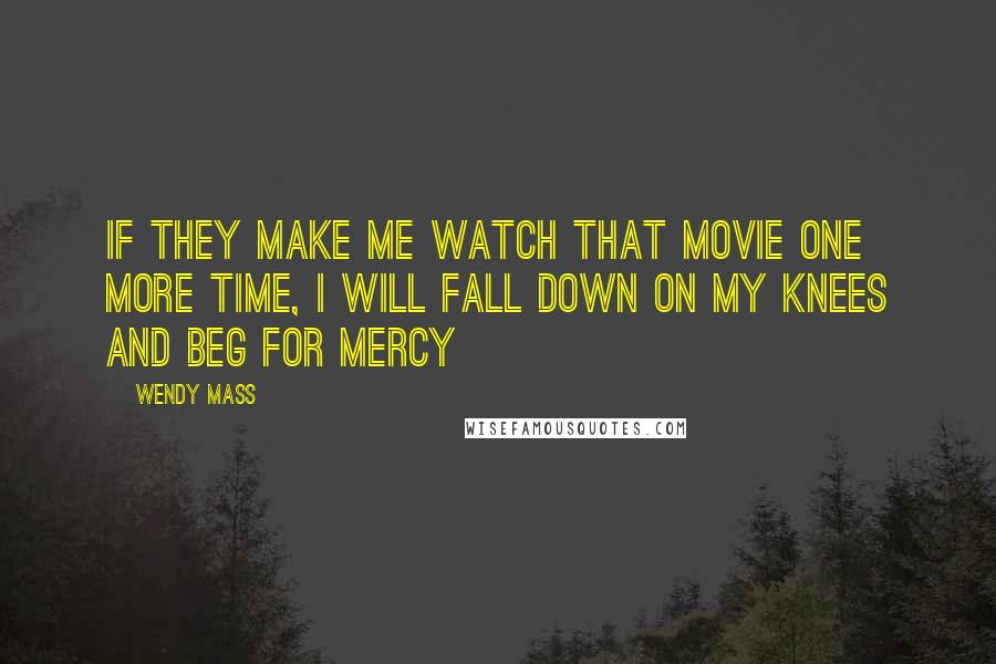 Wendy Mass Quotes: If they make me watch that movie one more time, I will fall down on my knees and beg for mercy
